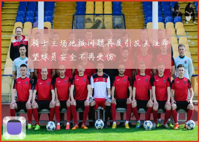 骑士主场地板问题再度引发关注希望球员安全不再受伤