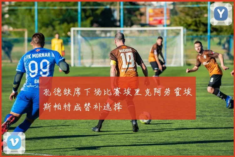 孔德缺席下场比赛埃里克阿劳霍埃斯帕特成替补选择
