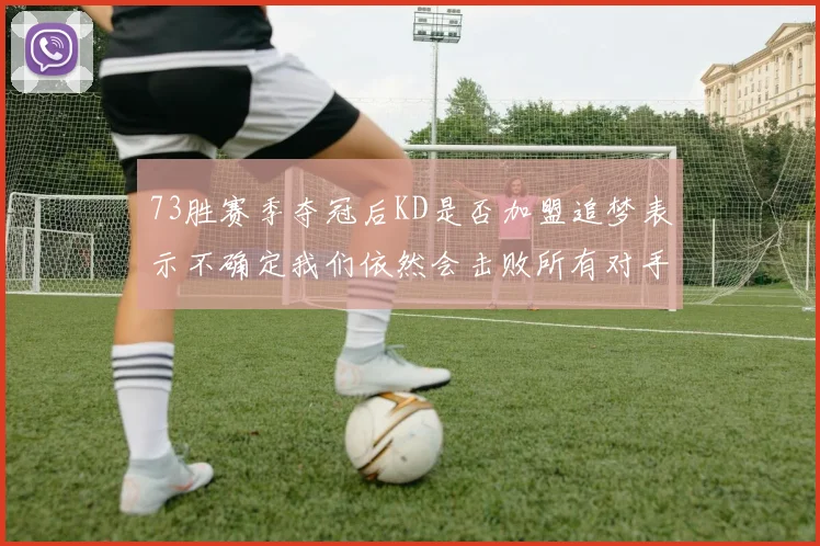 73胜赛季夺冠后KD是否加盟追梦表示不确定我们依然会击败所有对手