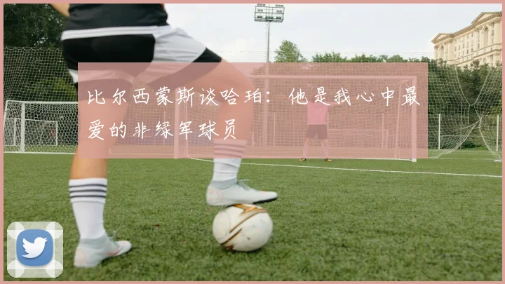 比尔西蒙斯谈哈珀：他是我心中最爱的非绿军球员
