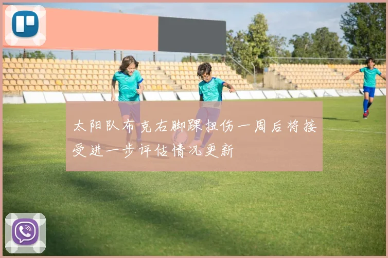 太阳队布克右脚踝扭伤一周后将接受进一步评估情况更新
