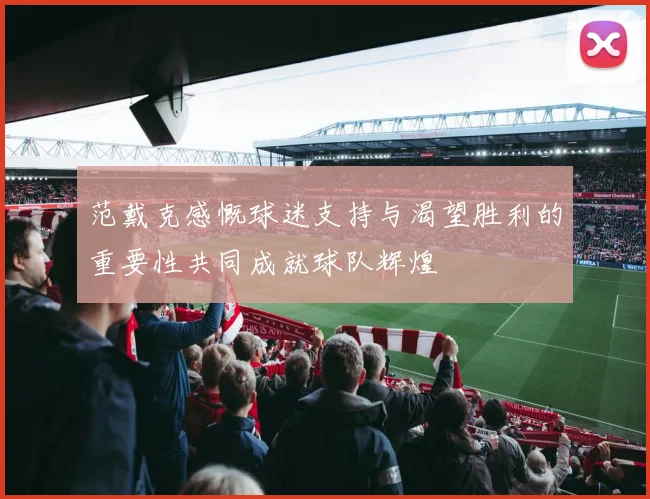范戴克感慨球迷支持与渴望胜利的重要性共同成就球队辉煌