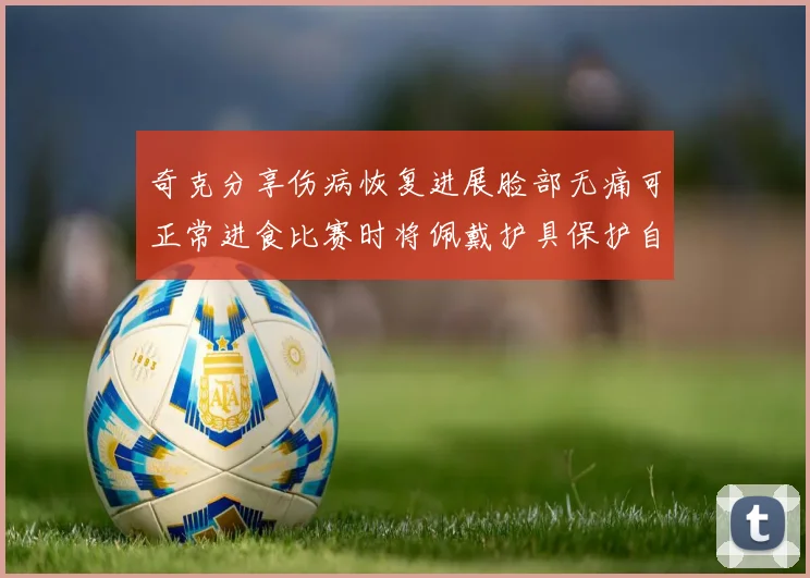 奇克分享伤病恢复进展脸部无痛可正常进食比赛时将佩戴护具保护自己
