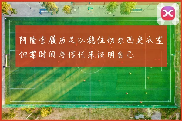 阿隆索履历足以稳住切尔西更衣室但需时间与信任来证明自己