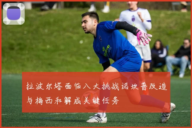 拉波尔塔面临八大挑战诺坎普改造与梅西和解成关键任务