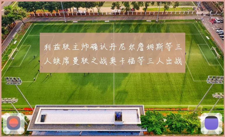 利兹联主帅确认丹尼尔詹姆斯等三人缺席曼联之战奥卡福等三人出战存疑