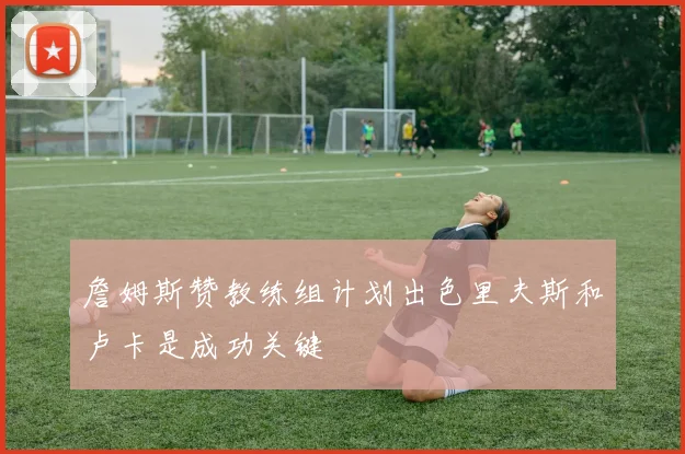 詹姆斯赞教练组计划出色里夫斯和卢卡是成功关键