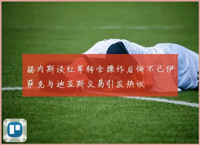 赫内斯谈红军转会操作后悔不已伊萨克与迪亚斯交易引发热议