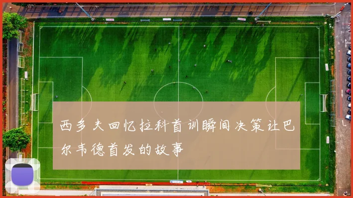 西多夫回忆拉科首训瞬间决策让巴尔韦德首发的故事