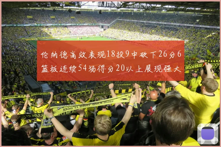 伦纳德高效表现18投9中砍下26分6篮板连续54场得分20以上展现强大实力
