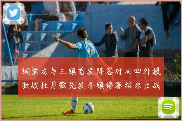 铜梁龙与三镇首发阵容对决四外援激战杜月徵先发李镇停赛绍尔出战