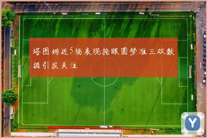塔图姆近5场表现抢眼圆梦准三双数据引发关注