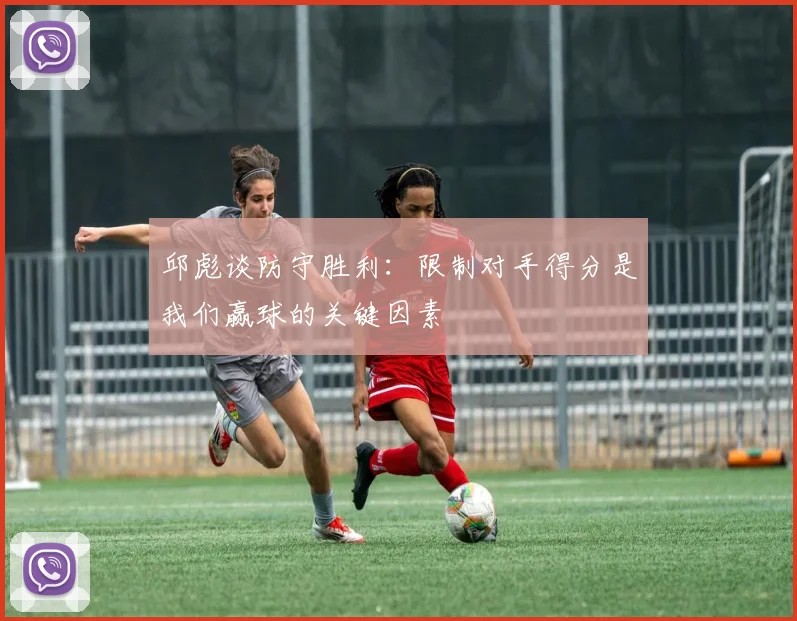 邱彪谈防守胜利：限制对手得分是我们赢球的关键因素