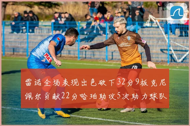 雷诺全场表现出色砍下32分9板克尼佩尔贡献22分哈珀助攻5次助力球队胜利