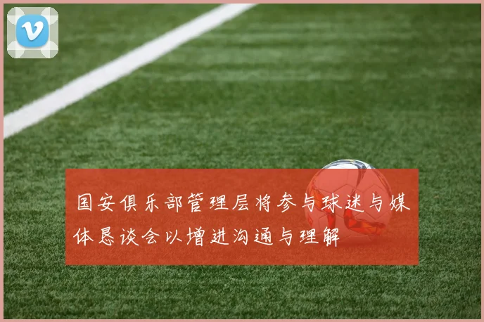 国安俱乐部管理层将参与球迷与媒体恳谈会以增进沟通与理解