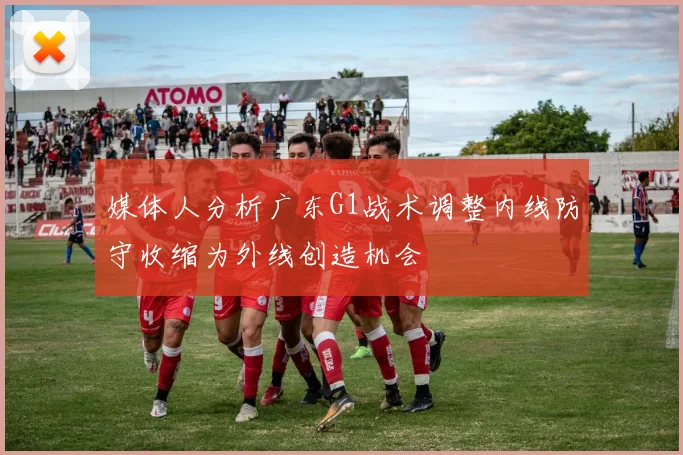 媒体人分析广东G1战术调整内线防守收缩为外线创造机会