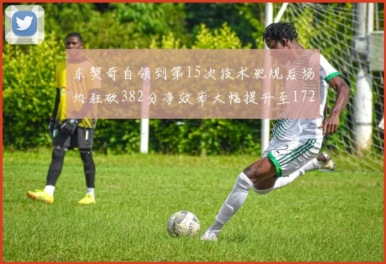 东契奇自领到第15次技术犯规后场均狂砍382分净效率大幅提升至172