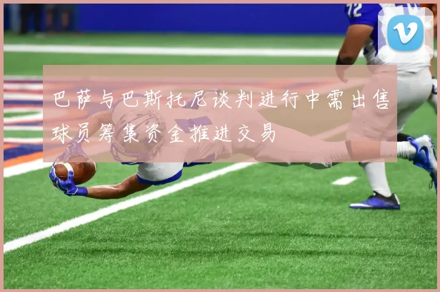 巴萨与巴斯托尼谈判进行中需出售球员筹集资金推进交易