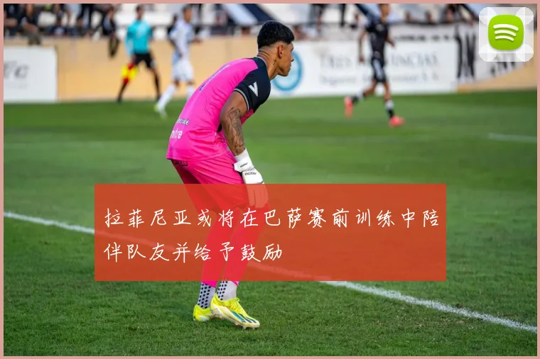 拉菲尼亚或将在巴萨赛前训练中陪伴队友并给予鼓励