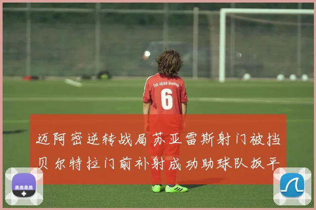 迈阿密逆转战局苏亚雷斯射门被挡贝尔特拉门前补射成功助球队扳平比分