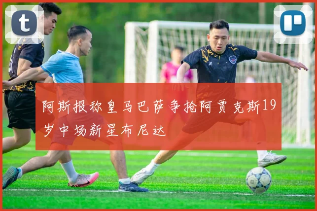 阿斯报称皇马巴萨争抢阿贾克斯19岁中场新星布尼达