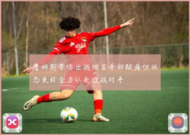 詹姆斯带伤出战坦言手部酸痛但状态良好全力以赴迎战对手