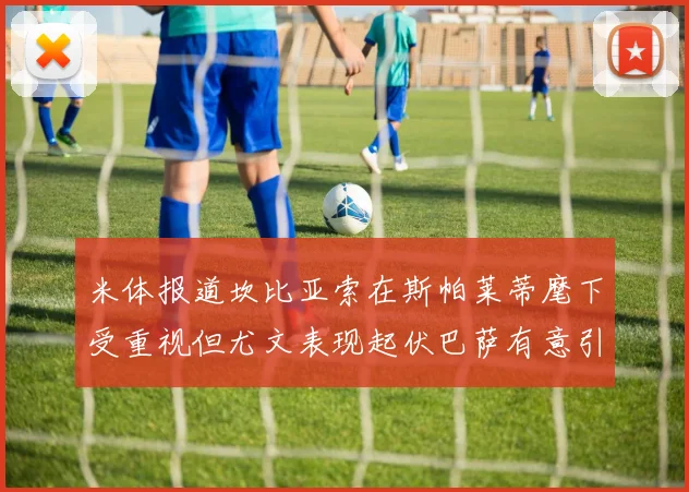 米体报道坎比亚索在斯帕莱蒂麾下受重视但尤文表现起伏巴萨有意引进