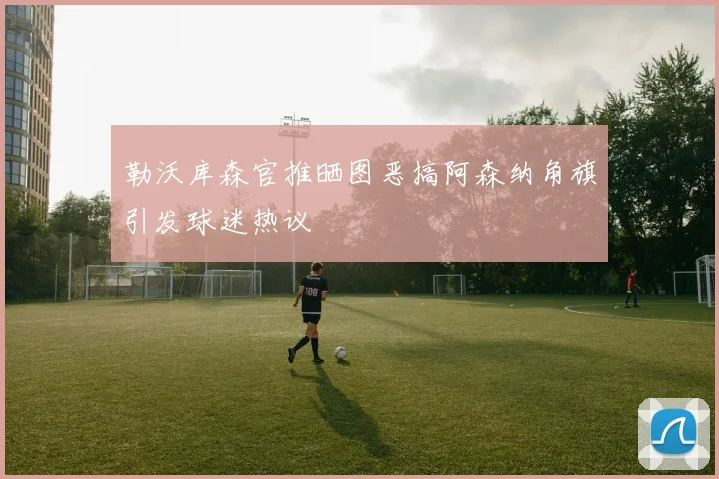 勒沃库森官推晒图恶搞阿森纳角旗引发球迷热议