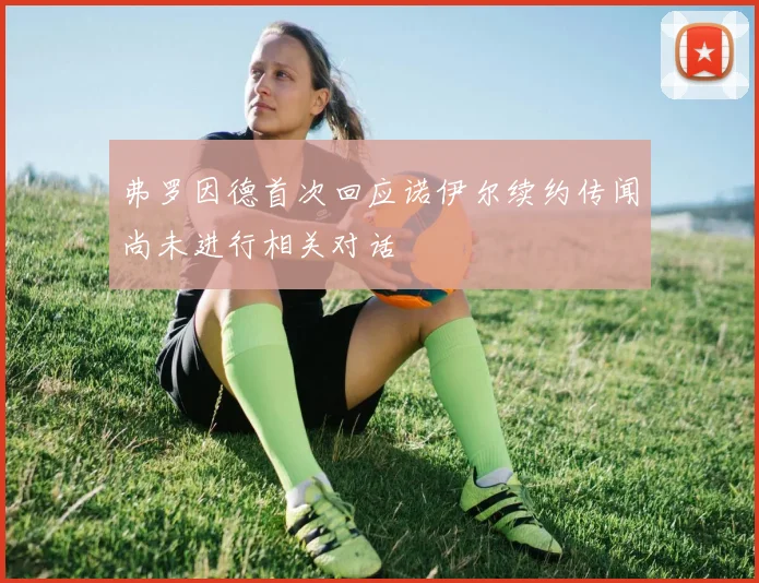 弗罗因德首次回应诺伊尔续约传闻尚未进行相关对话