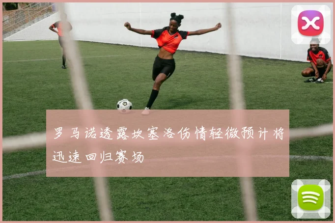 罗马诺透露坎塞洛伤情轻微预计将迅速回归赛场