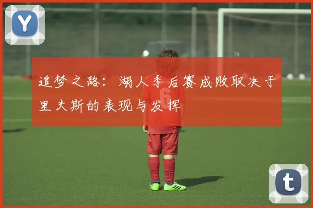 追梦之路：湖人季后赛成败取决于里夫斯的表现与发挥