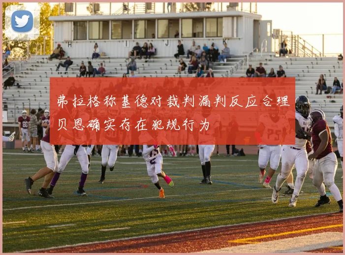 弗拉格称基德对裁判漏判反应合理贝恩确实存在犯规行为
