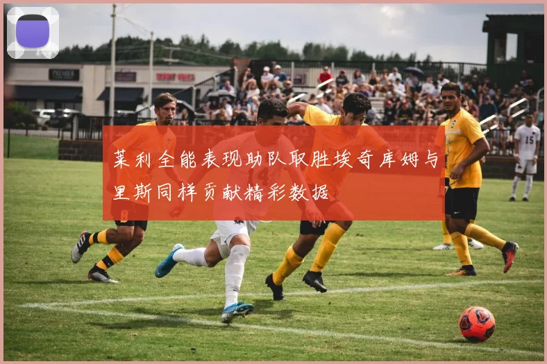 莱利全能表现助队取胜埃奇库姆与里斯同样贡献精彩数据