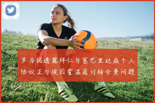 罗马诺透露拜仁与塞巴里达成个人协议正与埃因霍温商讨转会费问题