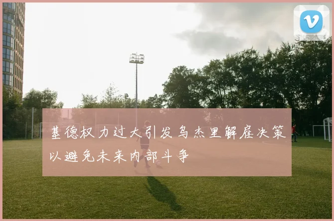 基德权力过大引发乌杰里解雇决策以避免未来内部斗争