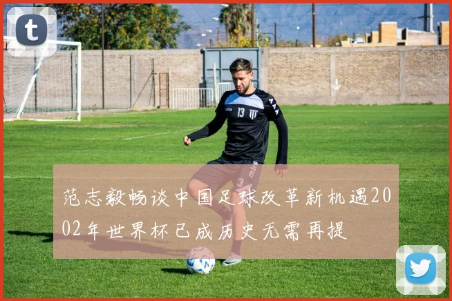 范志毅畅谈中国足球改革新机遇2002年世界杯已成历史无需再提