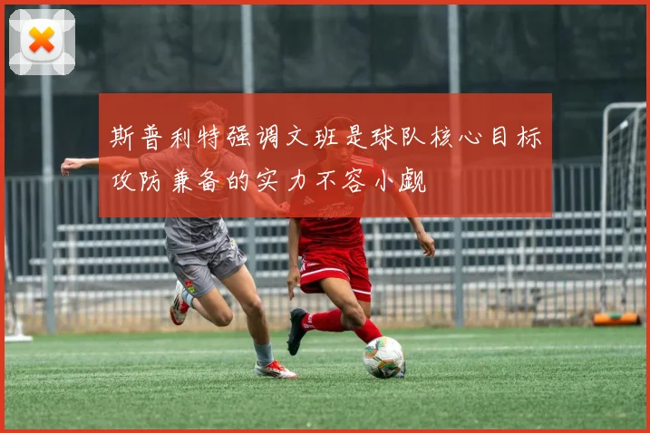 斯普利特强调文班是球队核心目标攻防兼备的实力不容小觑