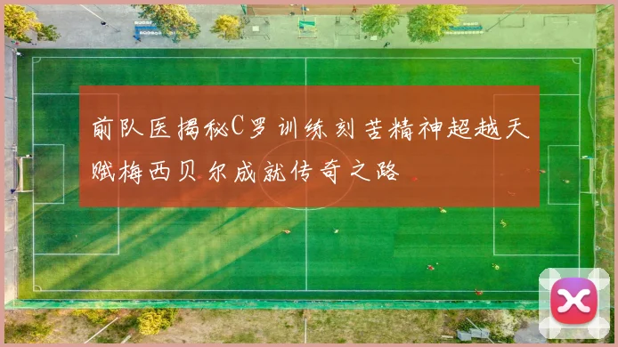 前队医揭秘C罗训练刻苦精神超越天赋梅西贝尔成就传奇之路