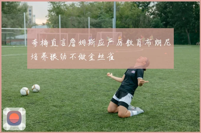 夸梅直言詹姆斯应严厉教育布朗尼培养狠劲不做金丝雀