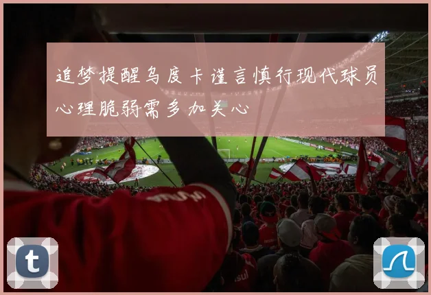 追梦提醒乌度卡谨言慎行现代球员心理脆弱需多加关心