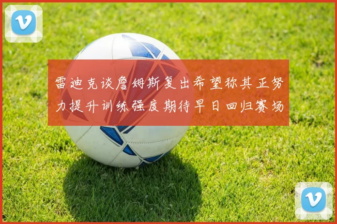 雷迪克谈詹姆斯复出希望称其正努力提升训练强度期待早日回归赛场