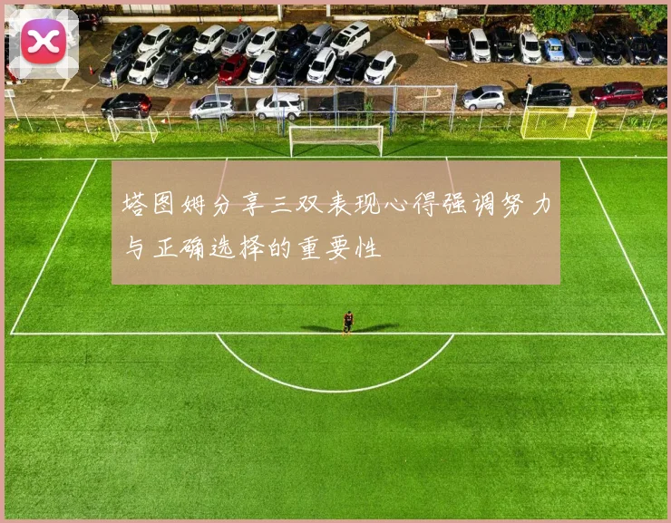 塔图姆分享三双表现心得强调努力与正确选择的重要性