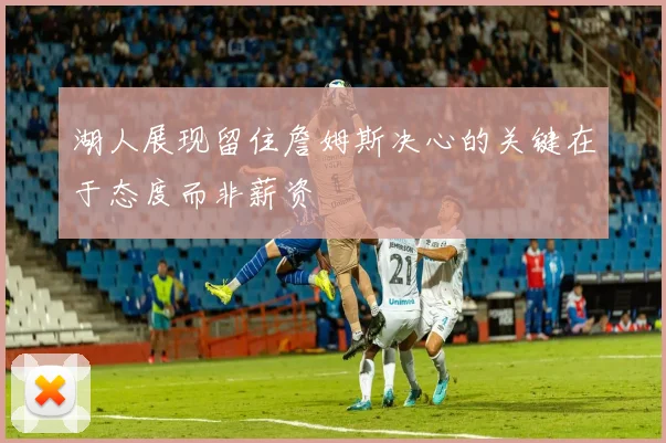 湖人展现留住詹姆斯决心的关键在于态度而非薪资