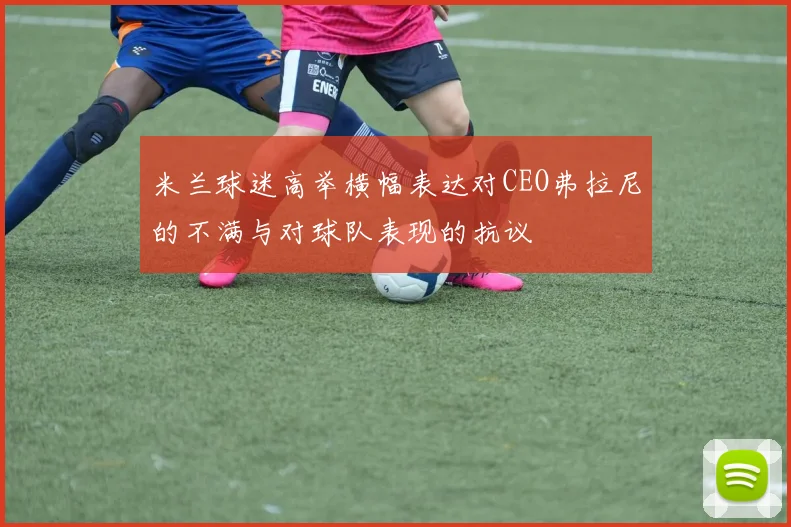 米兰球迷高举横幅表达对CEO弗拉尼的不满与对球队表现的抗议